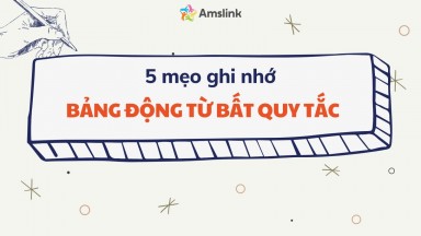 5 MẸO GHI NHỚ BẢNG ĐỘNG TỪ BẤT QUY TẮC HIỆU QUẢ